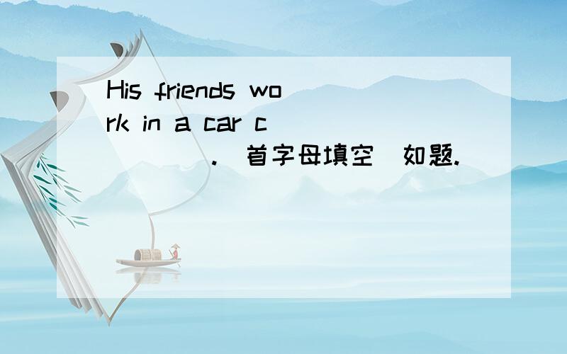 His friends work in a car c_____.（首字母填空）如题.