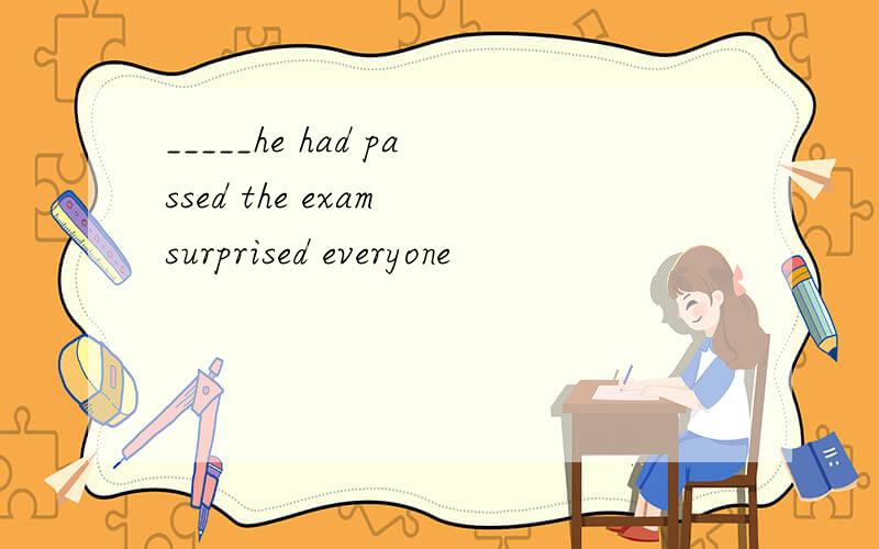 _____he had passed the exam surprised everyone