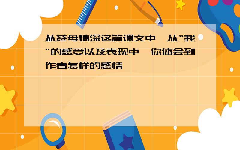 从慈母情深这篇课文中,从“我”的感受以及表现中,你体会到作者怎样的感情