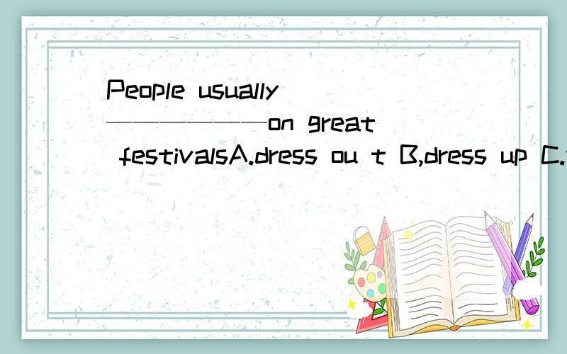 People usually——————on great festivalsA.dress ou t B,dress up C.wear off