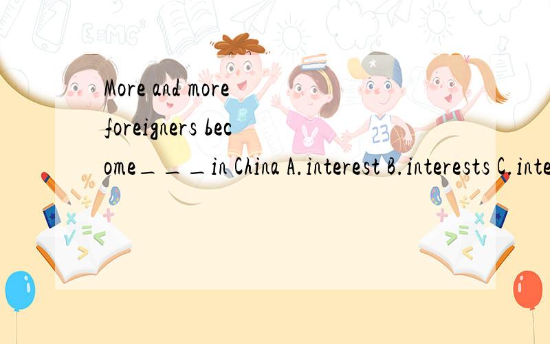 More and more foreigners become___in China A.interest B.interests C.interested D.interesting