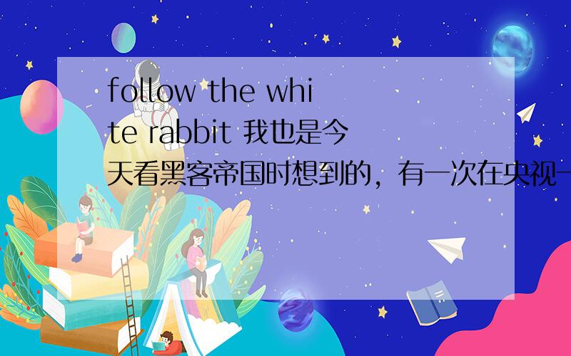 follow the white rabbit 我也是今天看黑客帝国时想到的，有一次在央视一个教英语的节目里也看到这句话了，有一个特殊的意思。不是单从字面翻译这么简单，