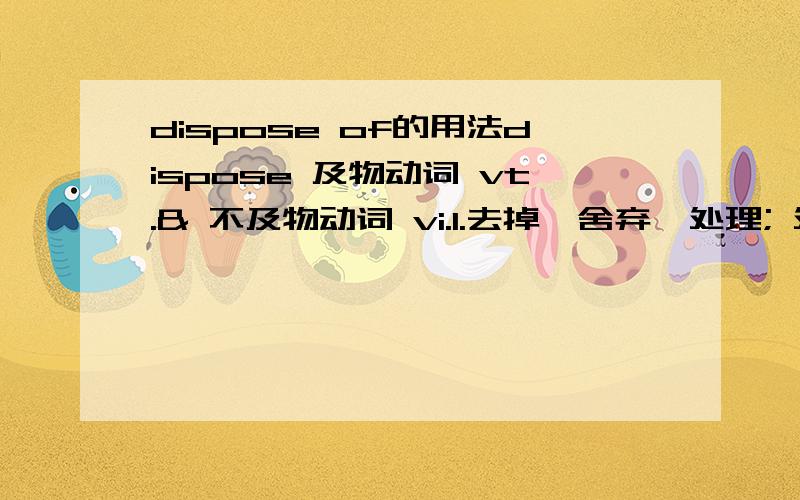 dispose of的用法dispose 及物动词 vt.& 不及物动词 vi.1.去掉,舍弃,处理; 处置 那不及物时（dispose of）和及物时,分别表示什么意思或跟哪一类东西,还是意思一样?