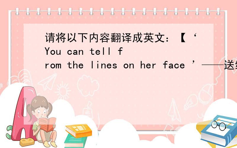 请将以下内容翻译成英文：【‘You can tell from the lines on her face ’——送给XXX,还有你...】