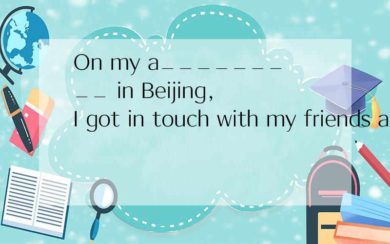 On my a_________ in Beijing,I got in touch with my friends and relatives.