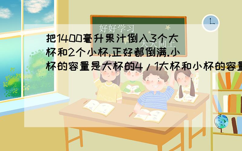 把1400毫升果汁倒入3个大杯和2个小杯,正好都倒满.小杯的容量是大杯的4/1大杯和小杯的容量各是多用方程