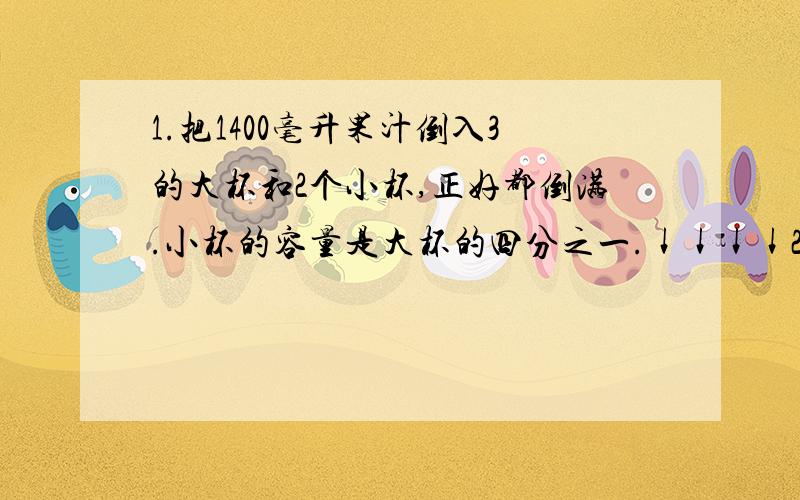 1.把1400毫升果汁倒入3的大杯和2个小杯,正好都倒满.小杯的容量是大杯的四分之一.↓↓↓↓2.把1200袋大米运进4个大仓库和3个小仓库,每个大仓库运进的是每个小仓库的3倍.每个大仓库运进多少