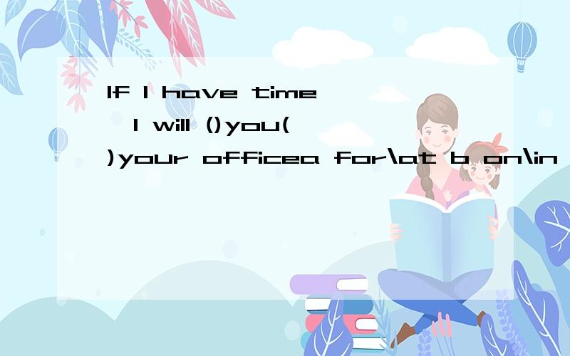 If I have time,I will ()you()your officea for\at b on\in c on\at d for\in请问选哪个请给解释