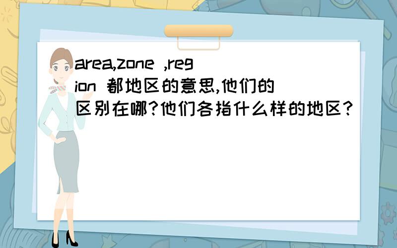 area,zone ,region 都地区的意思,他们的区别在哪?他们各指什么样的地区?