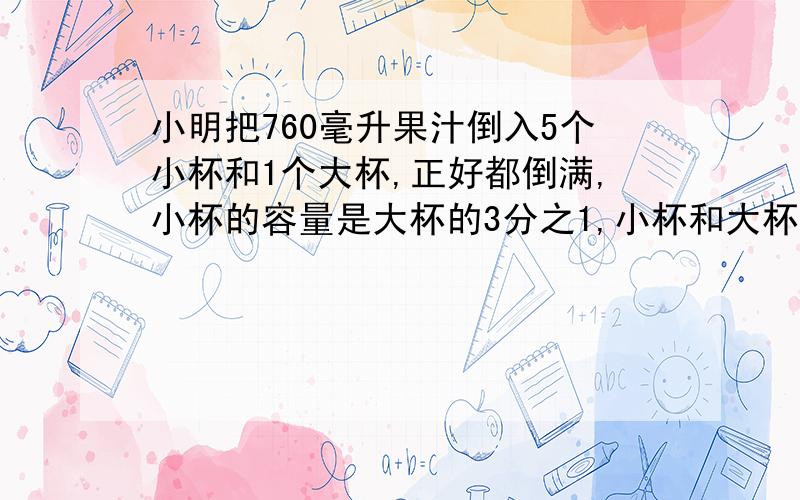 小明把760毫升果汁倒入5个小杯和1个大杯,正好都倒满,小杯的容量是大杯的3分之1,小杯和大杯各是多少毫升