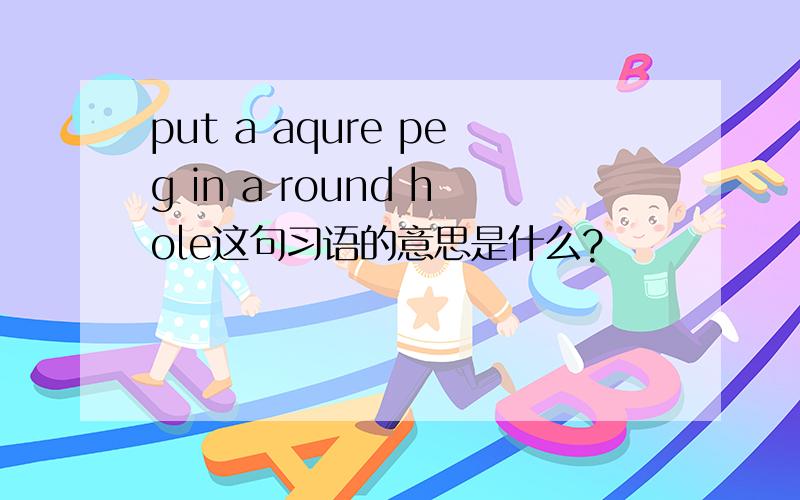 put a aqure peg in a round hole这句习语的意思是什么?