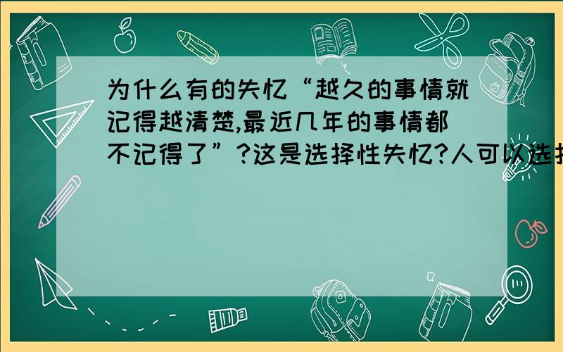 为什么有的失忆“越久的事情就记得越清楚,最近几年的事情都不记得了”?这是选择性失忆?人可以选择记住一部分,选择忘记一部分记忆吗?