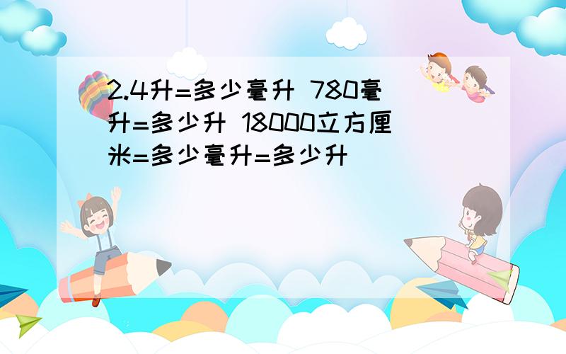 2.4升=多少毫升 780毫升=多少升 18000立方厘米=多少毫升=多少升