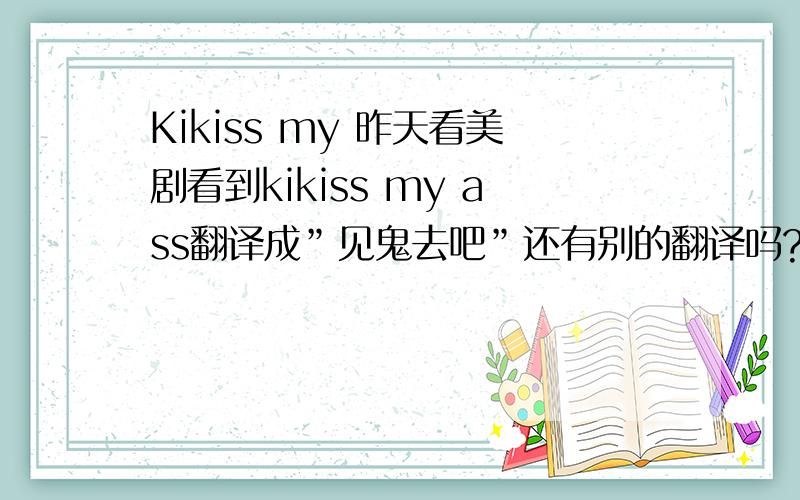 Kikiss my 昨天看美剧看到kikiss my ass翻译成”见鬼去吧”还有别的翻译吗?