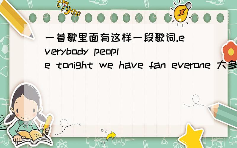 一首歌里面有这样一段歌词.everybody people tonight we have fan everone 大多时间用作酒吧开场什么之类的,苏荷用过.求高人告诉歌名