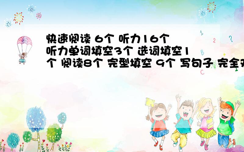 快速阅读 6个 听力16个 听力单词填空3个 选词填空1个 阅读8个 完型填空 9个 写句子 完全对的 1个 作文70吧看我能过不 大家帮我估下分