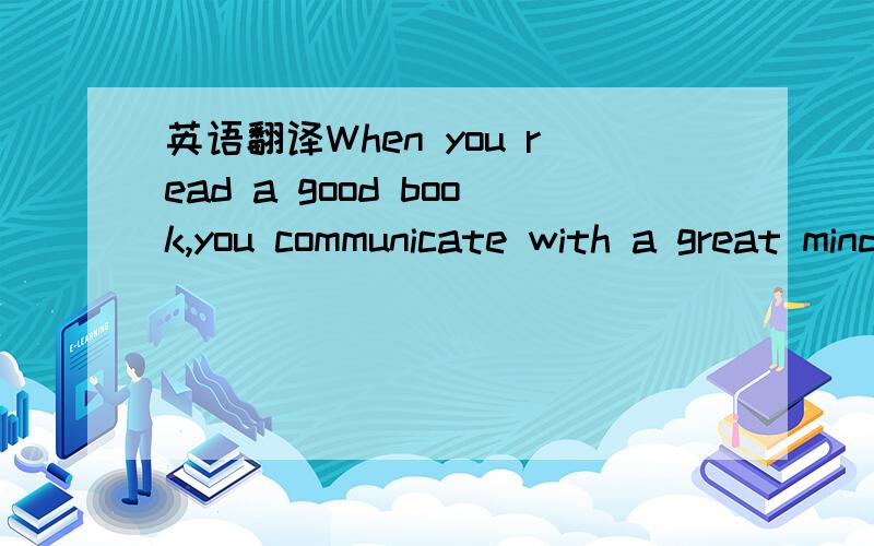 英语翻译When you read a good book,you communicate with a great mind