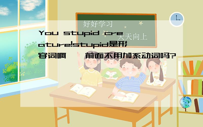 You stupid creature!stupid是形容词啊``前面不用加系动词吗?