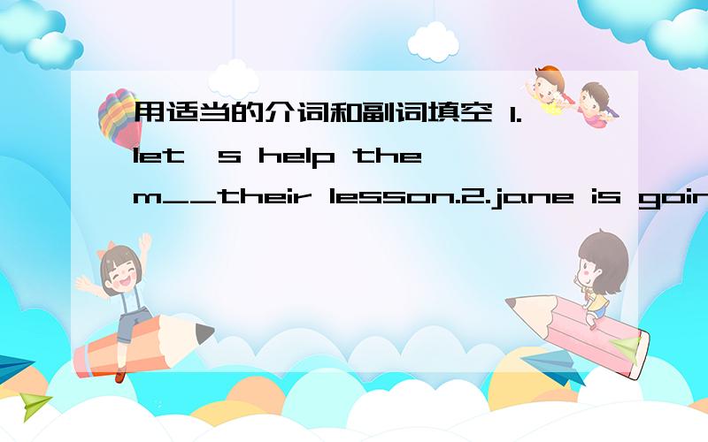 用适当的介词和副词填空 1.let's help them__their lesson.2.jane is going to borrow a bicycle__her friend.3.don't look out___the window.4.let's meet at the school gate__two this afternoon.