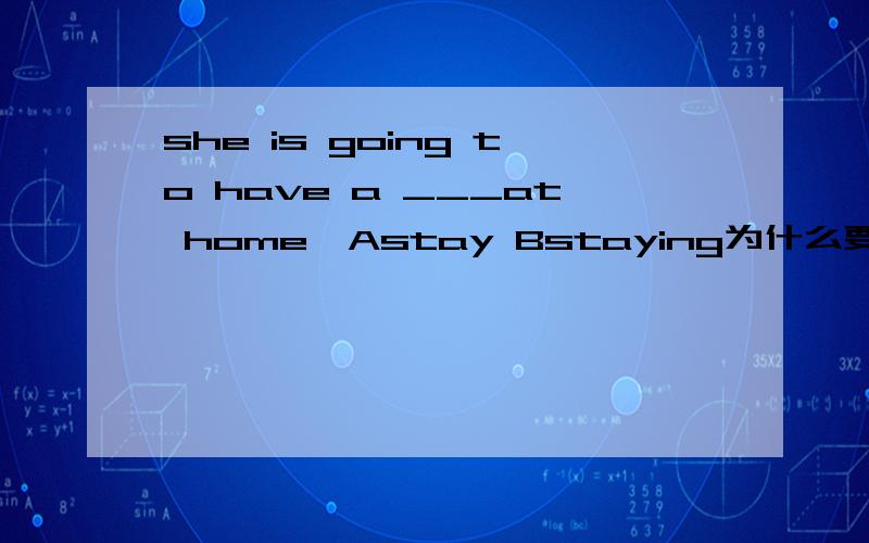 she is going to have a ___at home,Astay Bstaying为什么要用这个
