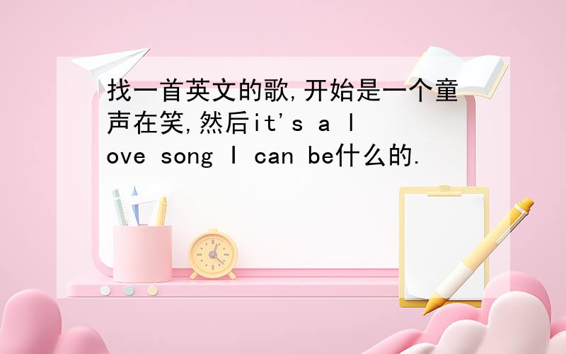 找一首英文的歌,开始是一个童声在笑,然后it's a love song I can be什么的.