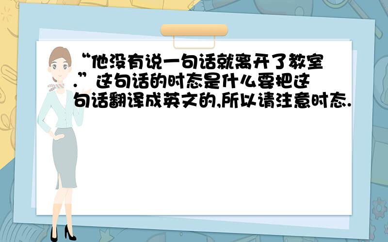 “他没有说一句话就离开了教室.”这句话的时态是什么要把这句话翻译成英文的,所以请注意时态.