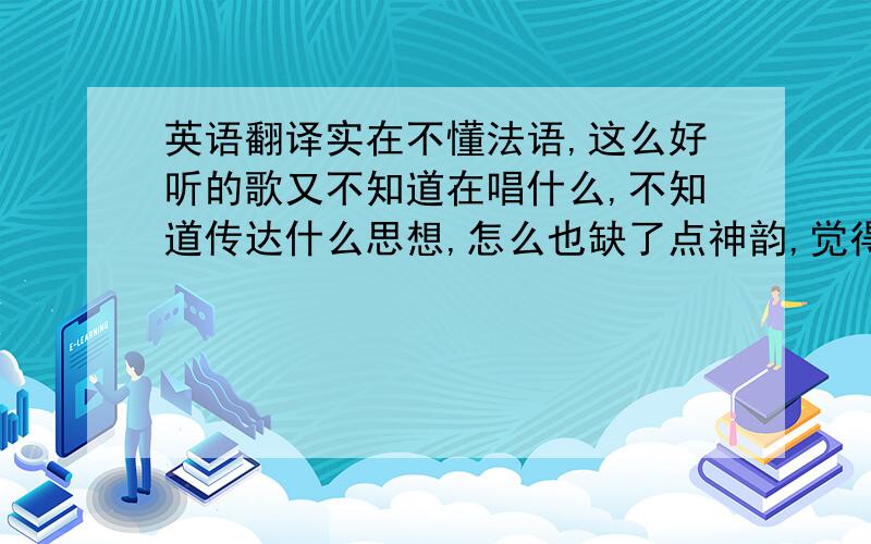 英语翻译实在不懂法语,这么好听的歌又不知道在唱什么,不知道传达什么思想,怎么也缺了点神韵,觉得很遗憾.希望达人们给指点.实在没分给 ,我现在还是负的,对不住了.我想知道里面歌词唱的