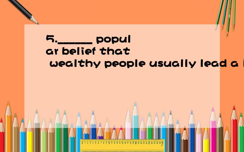 5.______ popular belief that wealthy people usually lead a luxury life,the millionaire carries on like plain folks.A.Superior to B.Contrary to C.Familiar to D.Similar to