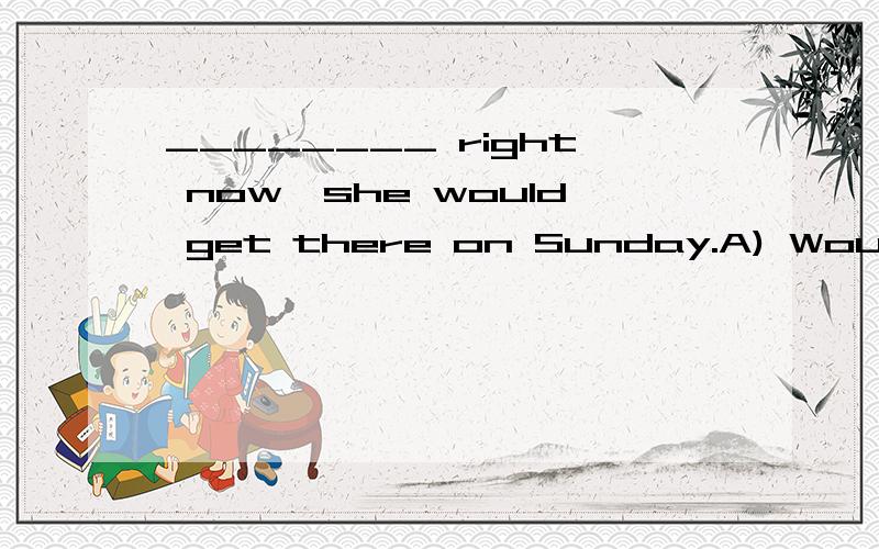 ________ right now,she would get there on Sunday.A) Would she leaveB) If she leavesC) Were she to leaveD) If she had left