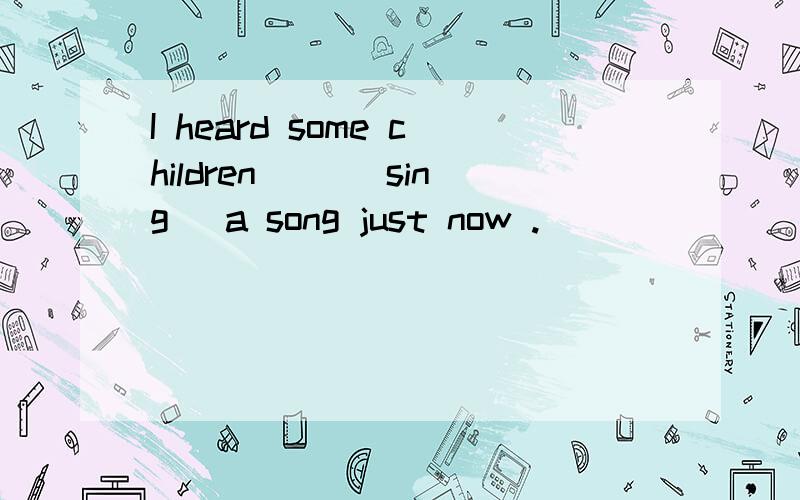 I heard some children __(sing) a song just now .