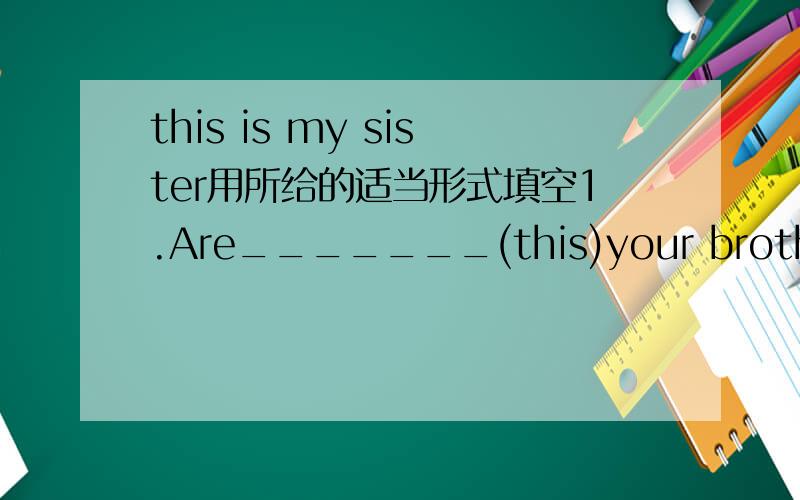 this is my sister用所给的适当形式填空1.Are_______(this)your brothers?yes,they are.2.these_____(photo)aer very nice.3.those_____(girl)are her sister mary and her cousin jane.4.my grandparents are inthe_____(one0photo5here____（be）my pens.