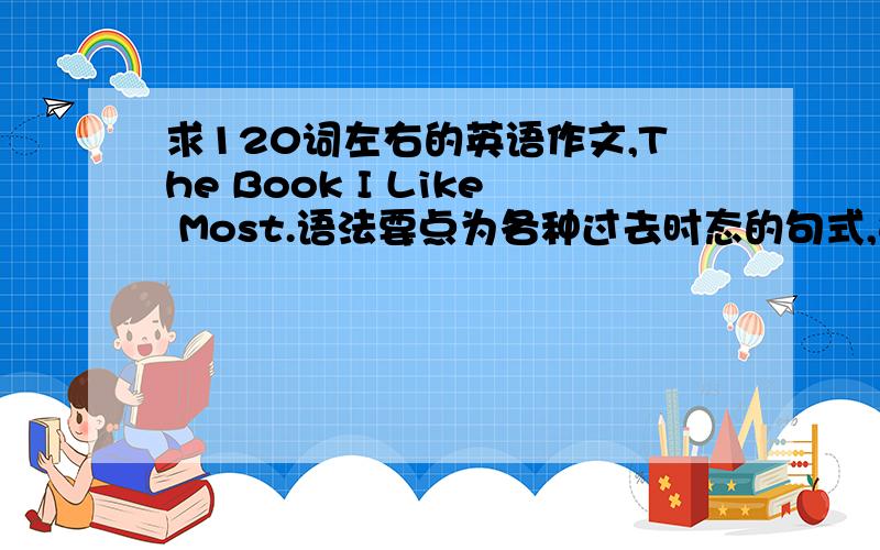 求120词左右的英语作文,The Book I Like Most.语法要点为各种过去时态的句式,如一般过去式和过去完成式等.