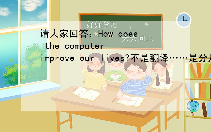 请大家回答：How does the computer improve our lives?不是翻译……是分几个方面回答……