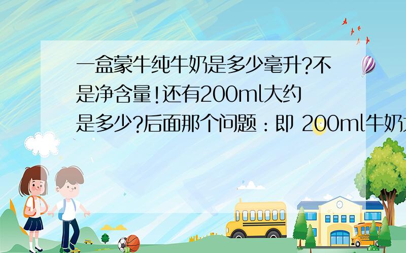 一盒蒙牛纯牛奶是多少毫升?不是净含量!还有200ml大约是多少?后面那个问题：即 200ml牛奶大约是多少?不要告诉我是多少克