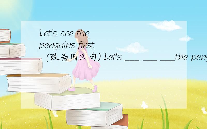 Let's see the penguins first. (改为同义句） Let's ___ ___ ___the penguins firet.谢了