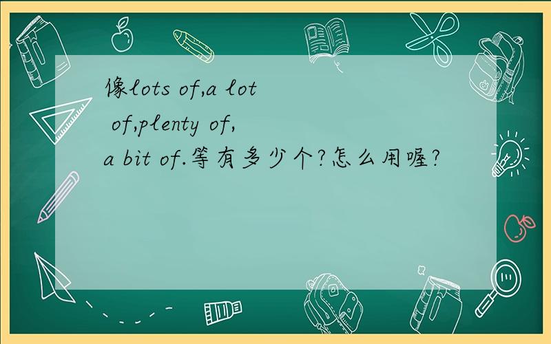 像lots of,a lot of,plenty of,a bit of.等有多少个?怎么用喔?