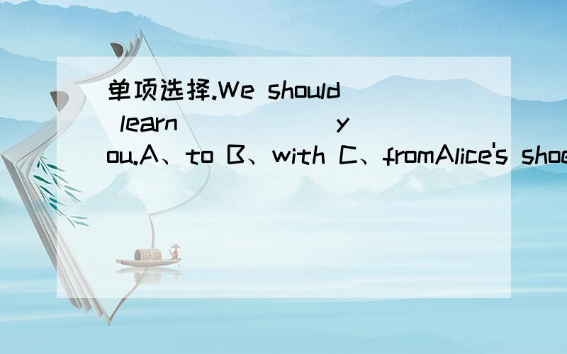 单项选择.We should learn _____ you.A、to B、with C、fromAlice's shoes _____ yellow.A、is B、are C、amThe _____ month of a year is June.A、five B、fifth C、sixthI‘d like some _____ and fish for lunch.A、tofu B、tomato C、potato