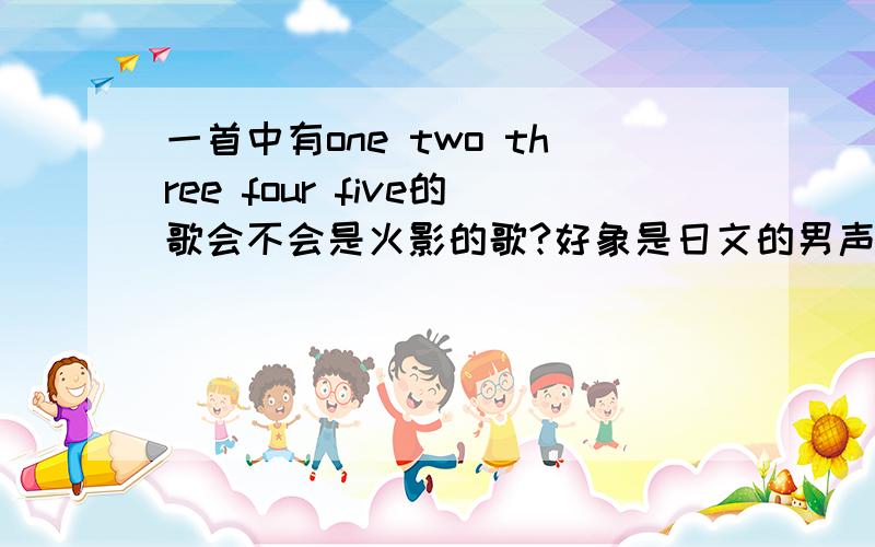 一首中有one two three four five的歌会不会是火影的歌?好象是日文的男声的摇滚类