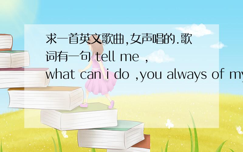 求一首英文歌曲,女声唱的.歌词有一句 tell me ,what can i do ,you always of my mind.