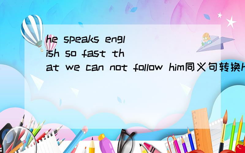 he speaks english so fast that we can not follow him同义句转换he speaks english空 fast 空空空follow him