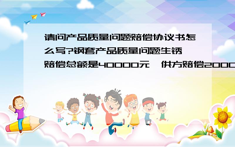 请问产品质量问题赔偿协议书怎么写?钢套产品质量问题生锈,赔偿总额是40000元,供方赔偿20000元,本公司20000元