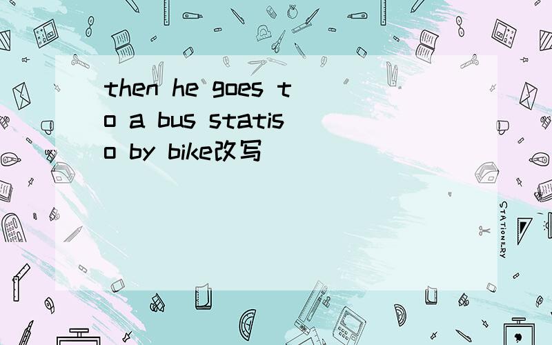 then he goes to a bus statiso by bike改写