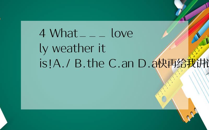 4 What___ lovely weather it is!A./ B.the C.an D.a快再给我讲讲我不会