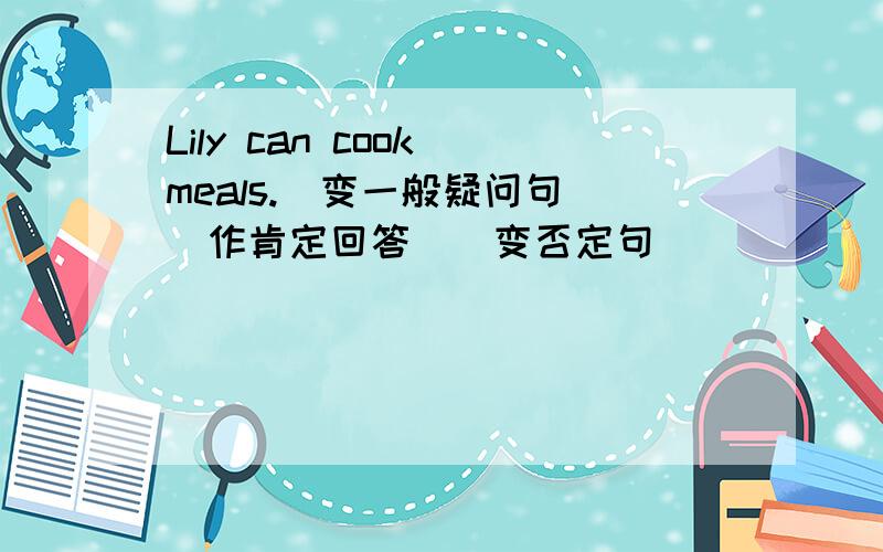 Lily can cook meals.（变一般疑问句）（作肯定回答）（变否定句）