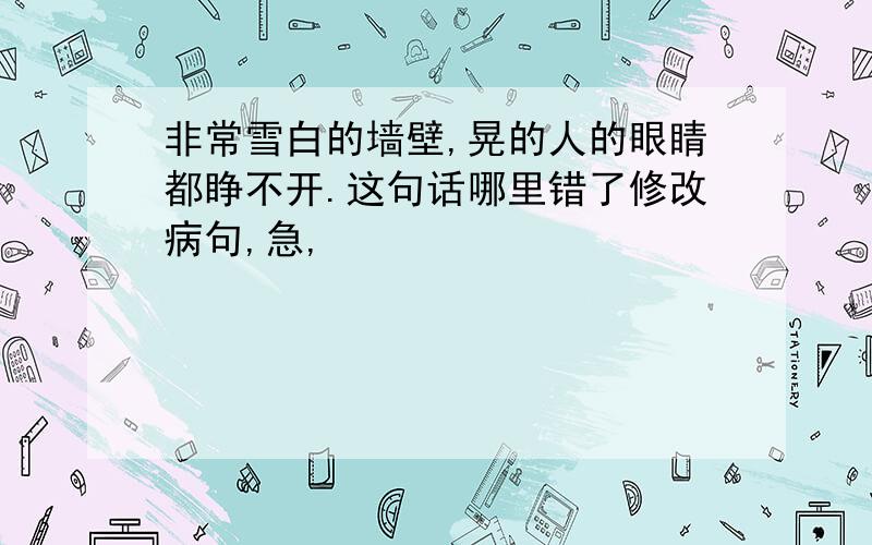 非常雪白的墙壁,晃的人的眼睛都睁不开.这句话哪里错了修改病句,急,