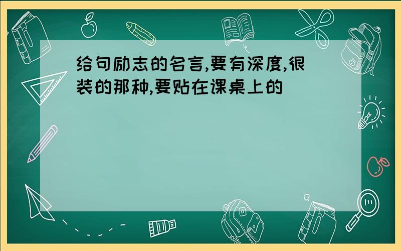 给句励志的名言,要有深度,很装的那种,要贴在课桌上的