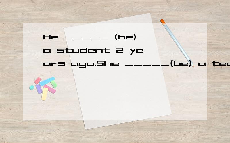 He _____ (be) a student 2 years ago.She _____(be) a teacher 2 days ago .They _______(not be) at home yesterday.They _______(not go) out yesterday.He __________(not work) at night 3 days ago._______they___________(study ) english yesterday?这些题