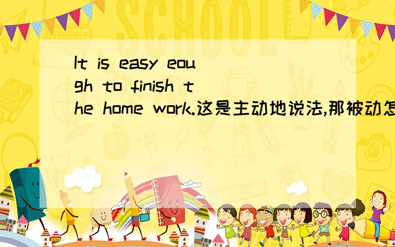 It is easy eough to finish the home work.这是主动地说法,那被动怎么说我能否说It is stupid enough to be cheated.to be done 被欺骗,这么表达对吗