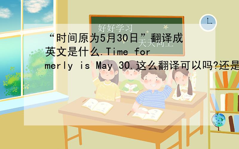 “时间原为5月30日”翻译成英文是什么.Time formerly is May 30.这么翻译可以吗?还是Time formerly was