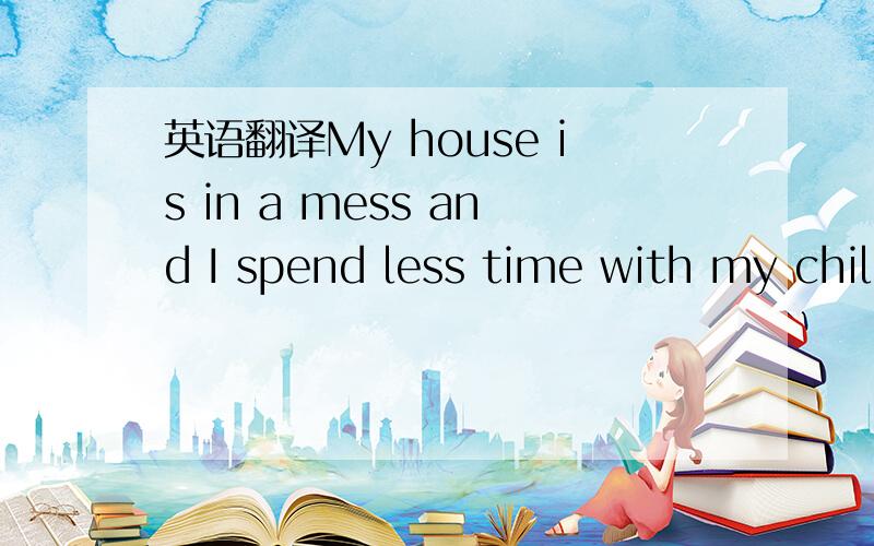 英语翻译My house is in a mess and I spend less time with my child than I would like because I am wiped out from a long daa